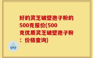 好的灵芝破壁孢子粉的500克报价(500克优质灵芝破壁孢子粉：价格查询)