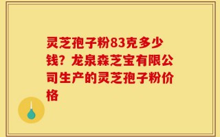 灵芝孢子粉83克多少钱？龙泉森芝宝有限公司生产的灵芝孢子粉价格
