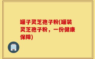 罐子灵芝孢子粉(罐装灵芝孢子粉，一份健康保障)