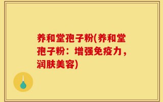 养和堂孢子粉(养和堂孢子粉：增强免疫力，润肤美容)