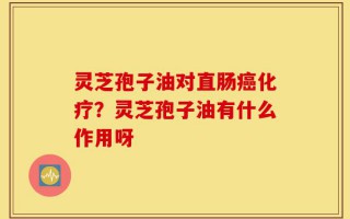 灵芝孢子油对直肠癌化疗？灵芝孢子油有什么作用呀