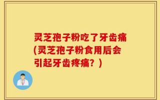 灵芝孢子粉吃了牙齿痛(灵芝孢子粉食用后会引起牙齿疼痛？)