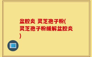 盆腔炎 灵芝孢子粉(灵芝孢子粉缓解盆腔炎)