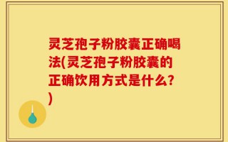 灵芝孢子粉胶囊正确喝法(灵芝孢子粉胶囊的正确饮用方式是什么？)
