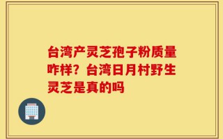 台湾产灵芝孢子粉质量咋样？台湾日月村野生灵芝是真的吗