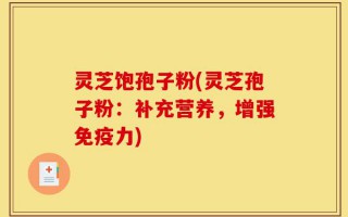 灵芝饱孢子粉(灵芝孢子粉：补充营养，增强免疫力)