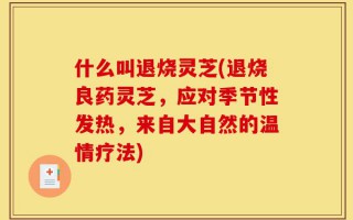 什么叫退烧灵芝(退烧良药灵芝，应对季节性发热，来自大自然的温情疗法)