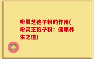粉灵芝孢子粉的作用(粉灵芝孢子粉：健康养生之道)