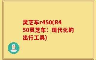 灵芝车r450(R450灵芝车：现代化的出行工具)