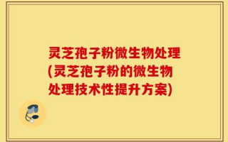 灵芝孢子粉微生物处理(灵芝孢子粉的微生物处理技术性提升方案)