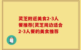 灵芝附近美食2-3人餐推荐(灵芝周边适合2-3人餐的美食推荐