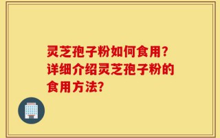 灵芝孢子粉如何食用？详细介绍灵芝孢子粉的食用方法？