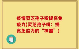 疫情灵芝孢子粉提高免疫力(灵芝孢子粉：提高免疫力的“神器”)