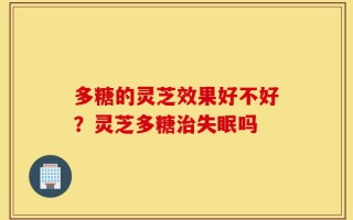 多糖的灵芝效果好不好？灵芝多糖治失眠吗