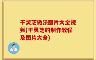 干灵芝做法图片大全视频(干灵芝的制作教程及图片大全)