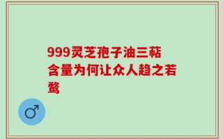 999灵芝孢子油三萜含量为何让众人趋之若鹜