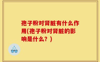 孢子粉对肾脏有什么作用(孢子粉对肾脏的影响是什么？)