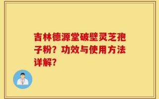 吉林德源堂破壁灵芝孢子粉？功效与使用方法详解？