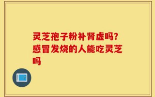 灵芝孢子粉补肾虚吗？感冒发烧的人能吃灵芝吗