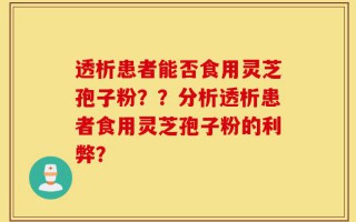 透析患者能否食用灵芝孢子粉？？分析透析患者食用灵芝孢子粉的利弊？