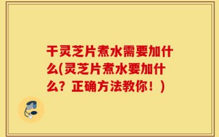 干灵芝片煮水需要加什么(灵芝片煮水要加什么？正确方法教你！)
