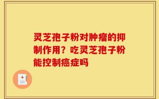 灵芝孢子粉对肿瘤的抑制作用？吃灵芝孢子粉能控制癌症吗