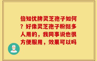 倍知优牌灵芝孢子如何？好像灵芝孢子粉挺多人用的，我同事说也很方便服用，效果可以吗