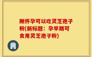 刚怀孕可以吃灵芝孢子粉(新标题：孕早期可食用灵芝孢子粉)