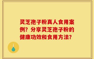 灵芝孢子粉真人食用案例？分享灵芝孢子粉的健康功效和食用方法？