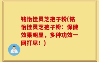 铭怡佳灵芝孢子粉(铭怡佳灵芝孢子粉：保健效果明显，多种功效一网打尽！)