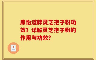 康怡道牌灵芝孢子粉功效？详解灵芝孢子粉的作用与功效？