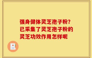 强身健体灵芝孢子粉？已采集了灵芝孢子粉的灵芝功效作用怎样呢