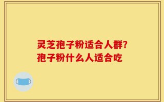 灵芝孢子粉适合人群？孢子粉什么人适合吃