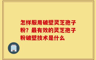 怎样服用破壁灵芝孢子粉？最有效的灵芝孢子粉破壁技术是什么