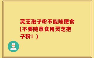 灵芝孢子粉不能随便食(不要随意食用灵芝孢子粉！)
