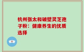 杭州张太和破壁灵芝孢子粉：健康养生的优质选择