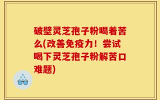 破壁灵芝孢子粉喝着苦么(改善免疫力！尝试喝下灵芝孢子粉解苦口难题)