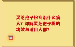 灵芝孢子粉专治什么病人？详解灵芝孢子粉的功效与适用人群？