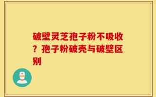 破壁灵芝孢子粉不吸收？孢子粉破壳与破壁区别