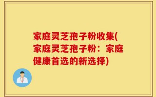 家庭灵芝孢子粉收集(家庭灵芝孢子粉：家庭健康首选的新选择)