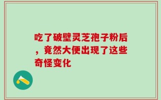 吃了破壁灵芝孢子粉后，竟然大便出现了这些奇怪变化