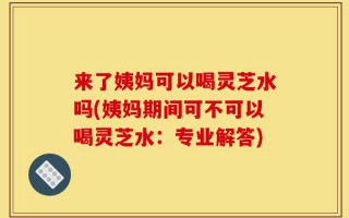 来了姨妈可以喝灵芝水吗(姨妈期间可不可以喝灵芝水：专业解答)