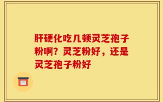 肝硬化吃几顿灵芝孢子粉啊？灵芝粉好，还是灵芝孢子粉好