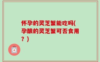 怀孕的灵芝蟹能吃吗(孕酿的灵芝蟹可否食用？)