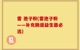 雷 孢子粉(雷孢子粉——补充肠道益生菌必选)