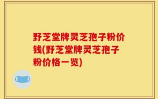野芝堂牌灵芝孢子粉价钱(野芝堂牌灵芝孢子粉价格一览)
