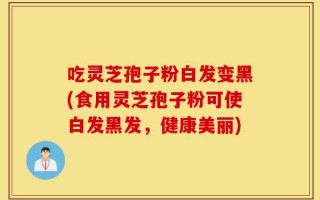 吃灵芝孢子粉白发变黑(食用灵芝孢子粉可使白发黑发，健康美丽)