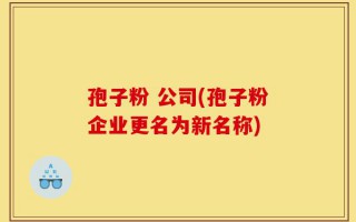 孢子粉 公司(孢子粉企业更名为新名称)