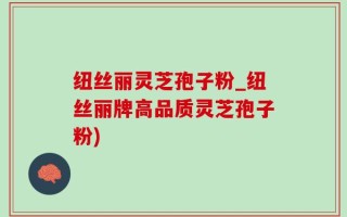 纽丝丽灵芝孢子粉_纽丝丽牌高品质灵芝孢子粉)