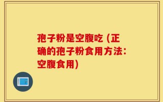 孢子粉是空腹吃 (正确的孢子粉食用方法：空腹食用)